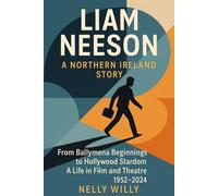 Liam Neeson A Northern Ireland Story: From Ballymena Beginnings to Hollywood Stardom A Life in Film and Theatre 1952-2024