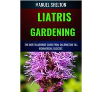 Liatris Gardening Horticulturists Guide From Cultivation Till Commmercial Success: Mastering Liatris Gardening, Essential Manual From Cultivation To Techniques, Tips, And Market Strategies