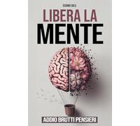 LIBERA LA MENTE - Addio Brutti Pensieri: Come Smettere di Pensare Troppo, Domare la Mente e Vivere Felici. La Guida Pratica per Lasciare Andare Ansia e Stress e Raggiungere la Serenità Mentale