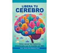 Libera Tu Cerebro. Cómo Vencer Los Trastornos Emocionales Que Te Impiden Ser Feliz.