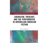 Liberalism Theology and the Performative in Antebellum American Literature by Patrick McDonald Patrick McDonald (Auteur)