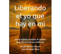 Liberando el yo que hay en mi: Darse cuenta y aceptar, el camino para liberarte de tus conflictos