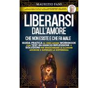 LIBERARSI DALL’AMORE CHE NON ESISTE E CHE FA MALE: Guida pratica al vero amore Workbook con test 46 Esercizi Riflessioni e Soluzioni per Smascherare le Illusioni Amorose e Superare la Sofferenza