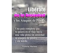 Libérate De La Ansiedad Y Los Ataques De Pánico: Una Guía Completa Que Te Guiará En El Viaje Hacia Una Vida Plena Sin Ansiedad Ni Ataques De Pánico Y Sin Miedo