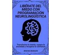 Libérate del miedo con programación neurolingüística: Transforma tu mente, supera la ansiedad y recupera la confianza