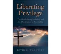 Liberating Privilege The Breakthrough of God and the Persistence of Normality by David Woodyard David Woodyard (Auteur)