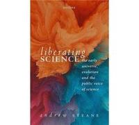 Liberating Science The Early Universe Evolution and the Public Voice of Science - Steane Prof Andrew Professor of Physics Oxford University - Oxford Unive Steane Prof Andrew Professor of Physics Oxfor