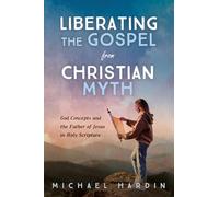 Liberating the Gospel from Christian Myth: God Concepts and the Father of Jesus in Holy Scripture