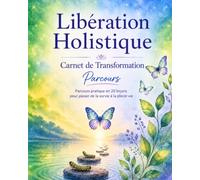 Libération Holistique: CARNET DE TRANSFORMATION - Parcours pratique en 20 leçons pour passer de la survie à la pleine vie