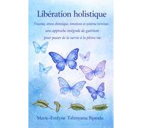LIBERATION HOLISTIQUE: Trauma, stress chronique, émotions et système nerveux : Une approache intégrale de guérison pour passer de la survie à la pleine vie.