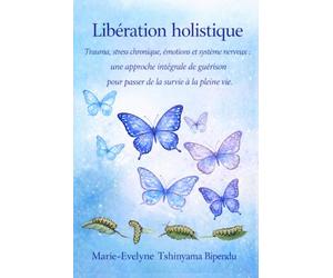 LIBERATION HOLISTIQUE: Trauma, stress chronique, émotions et système nerveux : une approche intégrative de guérison pour passer de la survie à la pleine vie
