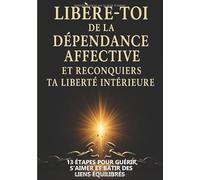 Libère-toi de la dépendance affective et reconquiers ta liberté intérieure: 13 étapes pour guérir, s’aimer et bâtir des liens équilibrés