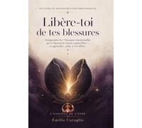 Libère-toi de tes blessures: Comprendre les 7 blessures émotionnelles qui te façonnent encore aujourd'hui - et apprendre, enfin, à t'en délier