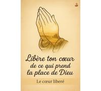 Libère ton cœur de ce qui prend la place de Dieu: Abandon, sanctification et loi de la Croix pour retrouver la vraie liberté