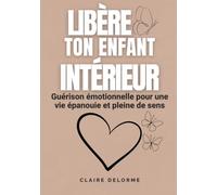 LIBÈRE TON ENFANT INTÉRIEUR - Guérison émotionnelle pour une vie épanouie et pleine de sens: Le guide complet pour guérir son enfant intérieur, se ... et guérir les blessures du passé