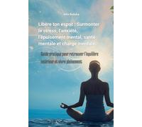 Libère ton esprit : Surmonter le stress, l’anxiété, l’épuisement mental, santé mentale et charge mentale.: Guide pratique pour retrouver l’équilibre intérieur et vivre pleinement.