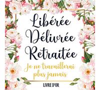 Libérée Délivrée Retraitée: Bonne Chance pour Trouver de Meilleurs Collègues: Livre D’or Retraite - Élégant Livre pour 100 Pages des Remerciements et Félicitations - Cadeau Pot de Départ pour Femme.