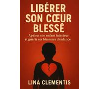 LIBÉRER SON CŒUR BLESSÉ: Apaiser son enfant intérieur et guérir ses blessures d’enfance.