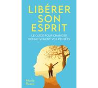 Libérer son esprit : Le guide pour changer définitivement vos pensées: Libérer son énergie positive