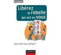 Libérez le rebelle qui est en vous - Osez enfin vous affirmer ! Eric Goulard (Auteur)