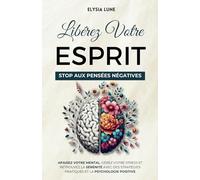 Libérez Votre Esprit - Stop aux Pensées Négatives: Apaisez Votre Mental, Gérez Votre Stress et Retrouvez la Sérénité avec des Stratégies Pratiques et la Psychologie Positive