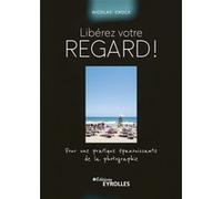 Libérez votre regard !: Pour une pratique épanouissante de la photographie