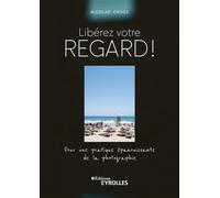 Libérez votre regard ! Pour une pratique épanouissante de la photographie - Nicolas Croce - Eyrolles - broché - Guide