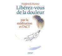 Libérez-vous de la douleur: par la méditation et l'ACT