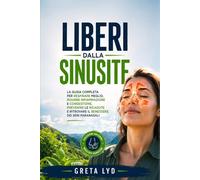 LIBERI DALLA SINUSITE: LA GUIDA COMPLETA PER RESPIRARE MEGLIO RIDURE INFIAMMAZIONE E CONGESTIONE PREVENIRE LE RICADUTE E RITROVARE IL BENESSERE DEI SENI PARANASALI