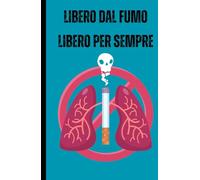 LIBERO DAL FUMO, LIBERO PER SEMPRE: Il metodo per liberarti dalla dipendenza da nicotina passo dopo passo