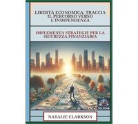 Libertà Economica - Traccia Il Percorso Verso L'Indipendenza: Implementa Strategie Per La Sicurezza Finanziaria