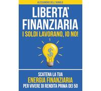 Libertà Finanziaria: I Soldi Lavorano, Io No! Scatena la tua Energia Finanziaria per Vivere di Rendita Prima dei 50
