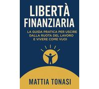 Libertà Finanziaria: La Guida Pratica per Uscire dalla Ruota del Lavoro e Vivere Come Vuoi