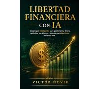 Libertad Financiera con IA: Estrategias inteligentes para gestionar tu dinero, optimizar tus ahorros e invertir con algoritmos en la vida real
