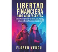 Libertad financiera para adolescentes: Cómo ahorrar e invertir tu dinero para alcanzar la independencia financiera desde joven