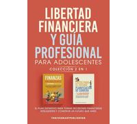 Libertad Financiera Y Guia Profesional Para Adolescentes Coleccion 2 En 1: El Plan Definitivo Para Tomar Decisiones Financieras Inteligentes y Construir Un Futuro Que Ames