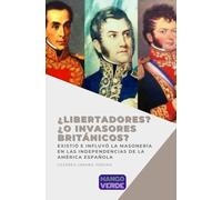 ¿Libertadores?... ¿O invasores británicos?: Existió e influyó la masonería en las independencias de la América Española
