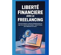 Liberté Financière avec le Freelancing: Comment Générer un Revenu Supplémentaire en Ligne Sans Quitter Votre Emploi - Guide Pratique pour Débutants en France