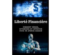 Liberté Financière: Comment Gérer, Optimiser et Investir pour un Avenir Serein