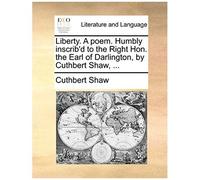 Liberty. A Poem. Humbly Inscrib'd To The Right Hon. The Earl Of Darlington, By Cuthbert Shaw, ...