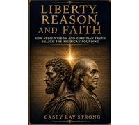 Liberty, Reason, And Faith: How Stoic Wisdom and Christian Truth Shaped the American Foundation