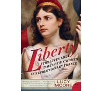 Liberty: The Lives and Times of Six Women in Revolutionary France - An Extraordinary Political History of Courage and World-Changing Ideals