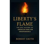 LIBERTY'S FLAME: THE EPIC HISTORY OF AMERICAN WAR FOR INDEPENDENCE