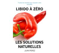 Libido À Zéro : Les Solutions Naturelles: Toutes les recettes pour booster votre sexualité