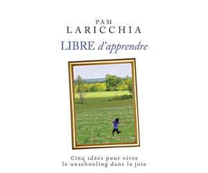 Libre d'apprendre: Cinq idées pour vivre le unschooling dans la joie