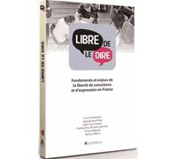 Libre De Le Dire - Fondements Et Enjeux De La Liberté De Conscience Et D'expression En France