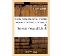Libre discours sur les miseres du temps present, a monsieur de Beauvais-Nangis, Chevalier de l'Ordre du Roy - Claude Garnier - Hachette Bnf - broché - Livre