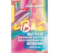 Libre - Maîtriser Son Pouvoir Créateur Par La Transformation Intérieure