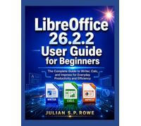 LibreOffice 26.2.2 User Guide for Beginners: The Complete Guide to Writer, Calc, and Impress for Everyday Productivity and Efficiency