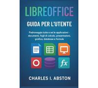 Libreoffice Guida Per L'utente: Padroneggia Tutte E Sei Le Applicazioni- Documenti, Fogli Di Calcolo, Presentazioni, Grafica, Database E Formule